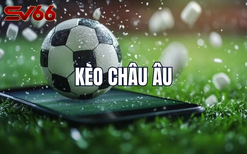 Kèo Châu Âu Là Gì? Đặc Điểm Nổi Bật